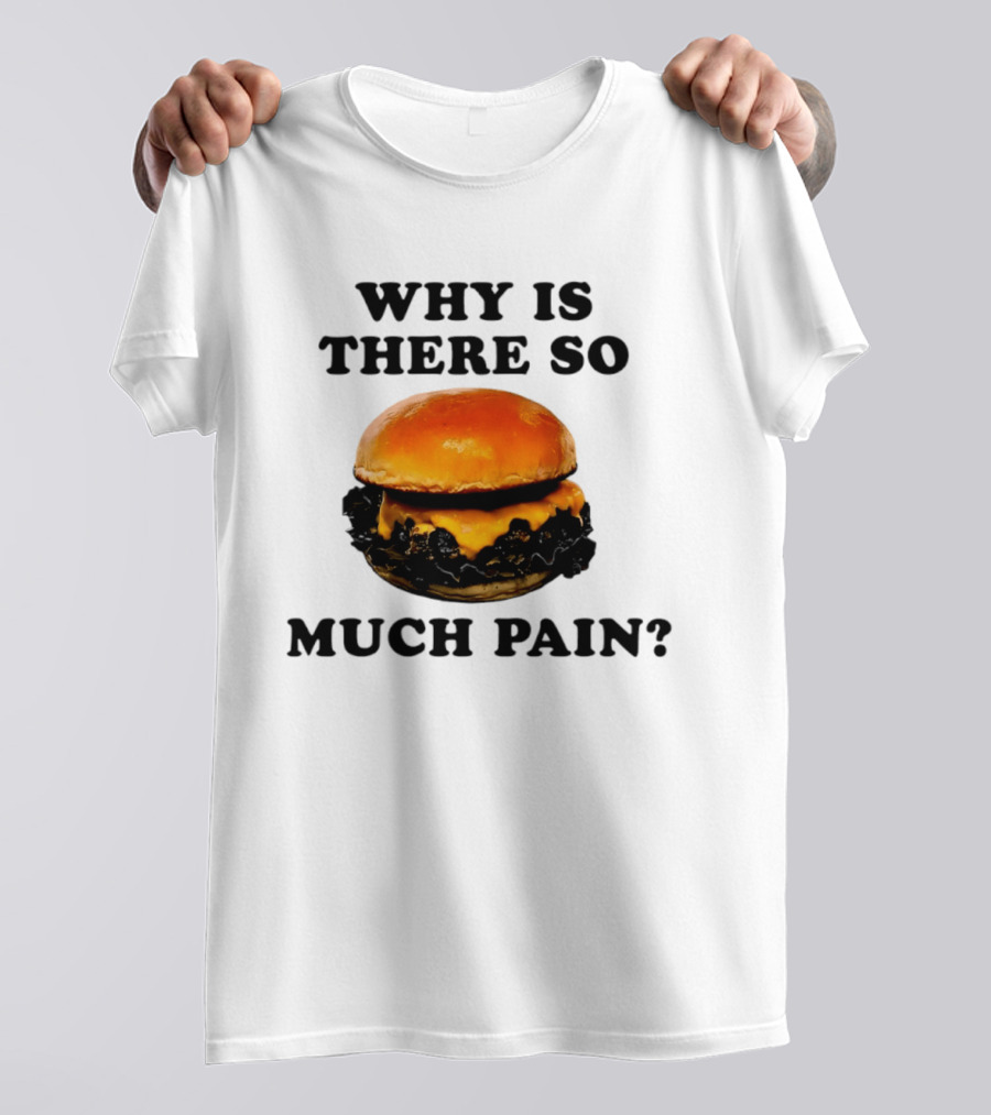 Why Is There So Much Pain Cheeseburger Burger T-Shirt