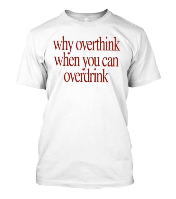 Why Overthink When You Can Overdrink Fun Drinking T-Shirt