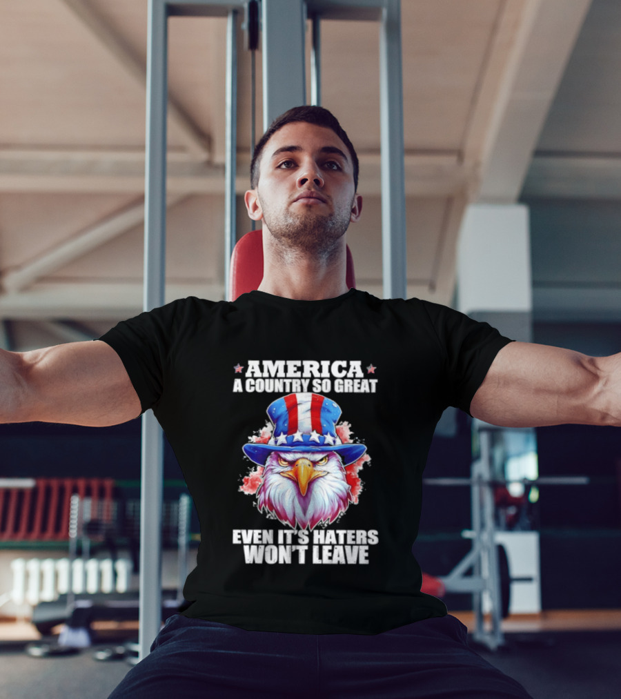 America A Country So Great Even Its Haters Won't Leave Eagle Stars Stripes Hat T-Shirt