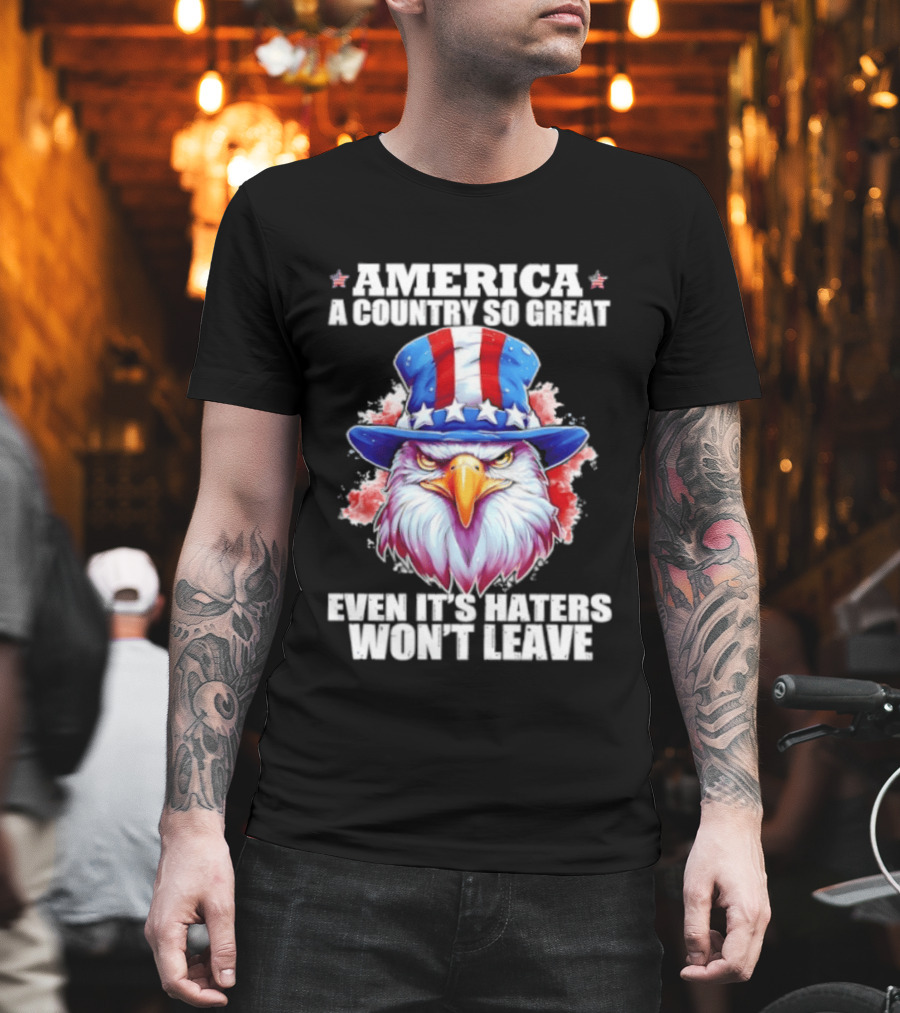 America A Country So Great Even Its Haters Won't Leave Eagle Stars Stripes Hat T-Shirt