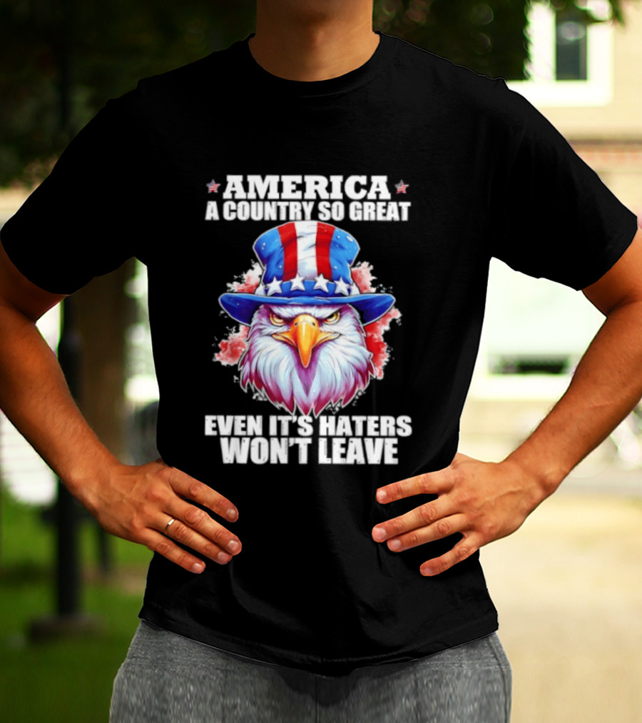 America A Country So Great Even Its Haters Won't Leave Eagle Stars Stripes Hat T-Shirt