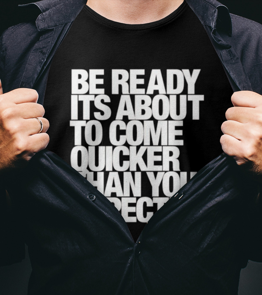 Be Ready It's About To Come Quicker Than You Expected T-Shirt