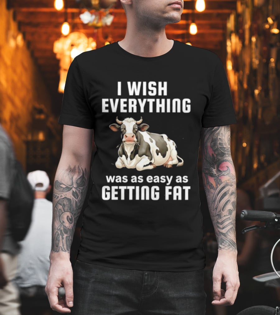 I Wish Everything Was As Easy As Getting Fat Dairy Cattle T-Shirt
