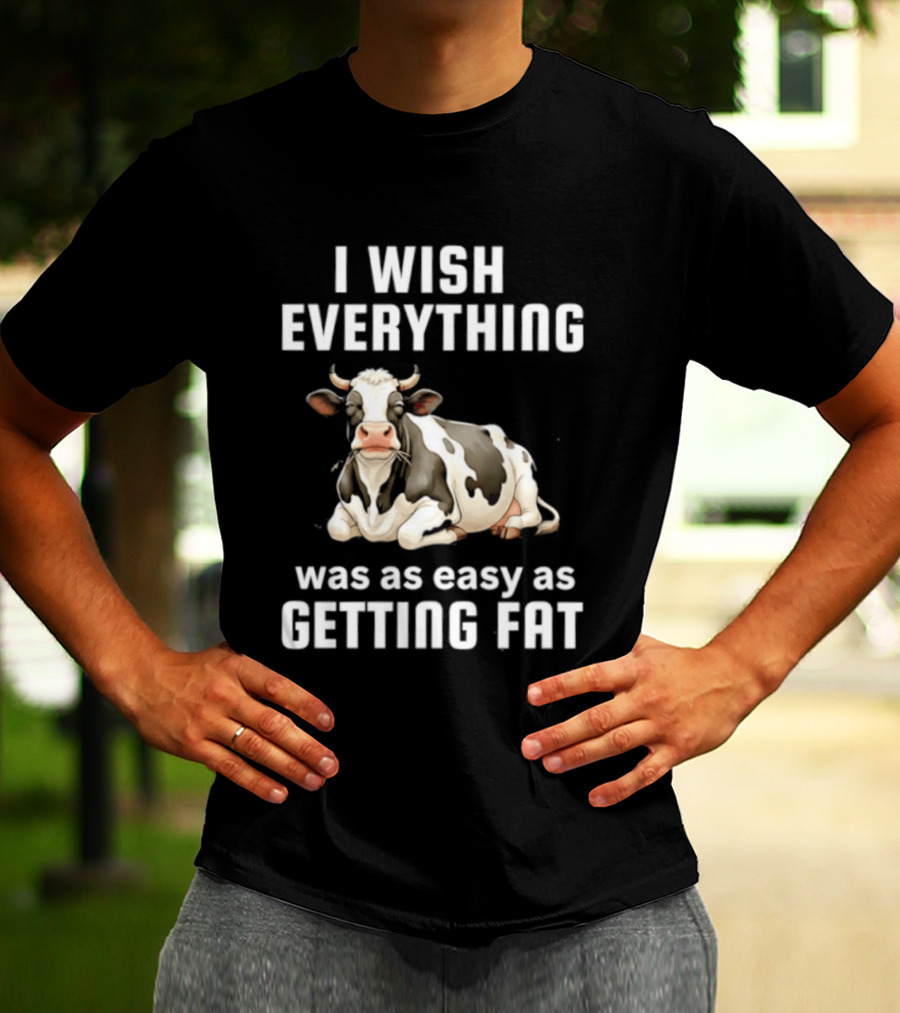 I Wish Everything Was As Easy As Getting Fat Dairy Cattle T-Shirt