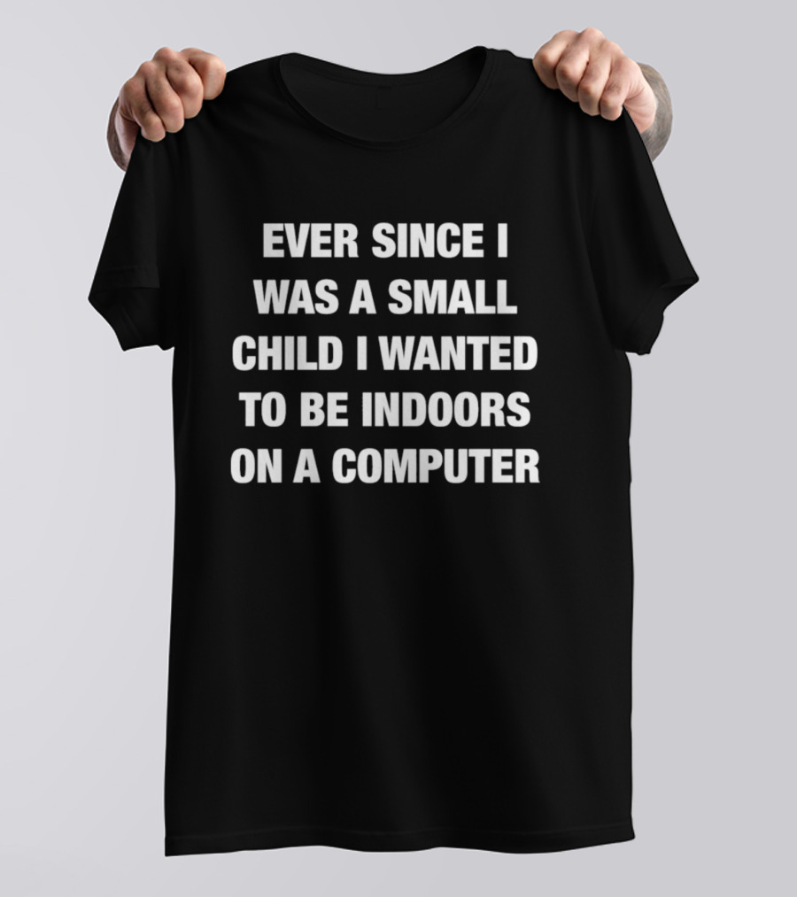 Ever Since I Was A Small Child I Wanted To Be Indoors On A Computer T-Shirt