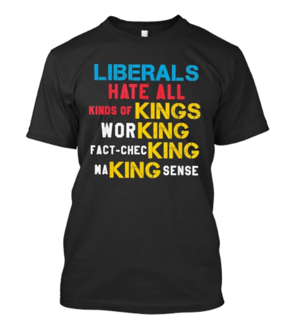 Liberals Hate All Kinds Of Kings Working Fact Checking Making Sense T-Shirt