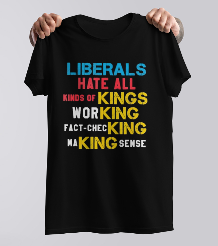 Liberals Hate All Kinds Of Kings Working Fact Checking Making Sense T-Shirt