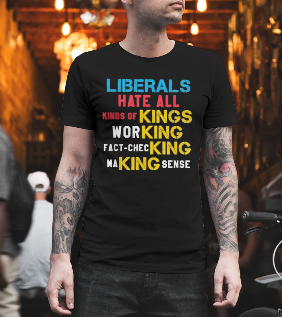 Liberals Hate All Kinds Of Kings Working Fact Checking Making Sense T-Shirt