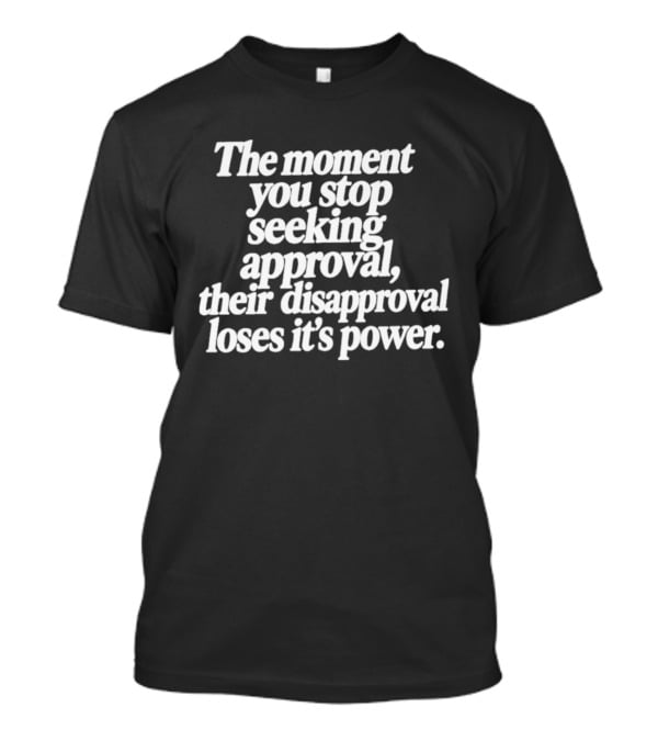 The Moment You Stop Seeking Approval Their Disapproval Loses Its Power T-Shirt