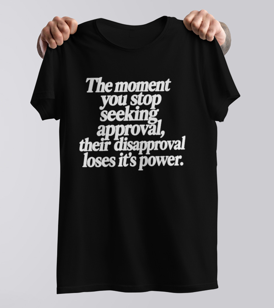The Moment You Stop Seeking Approval Their Disapproval Loses Its Power T-Shirt