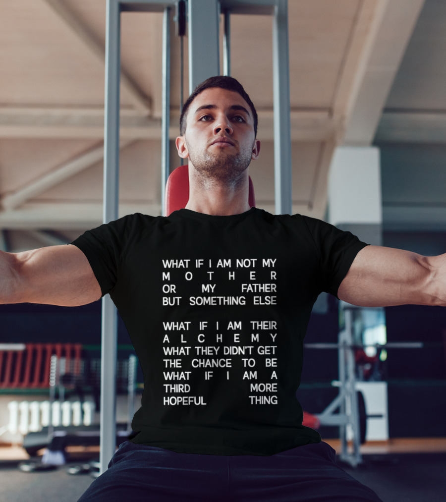 What If I Am Not My Mother Or Father But Something Else Alchemy What They Didn't Get The Chance To Be Third More Hopeful Thing T-Shirt