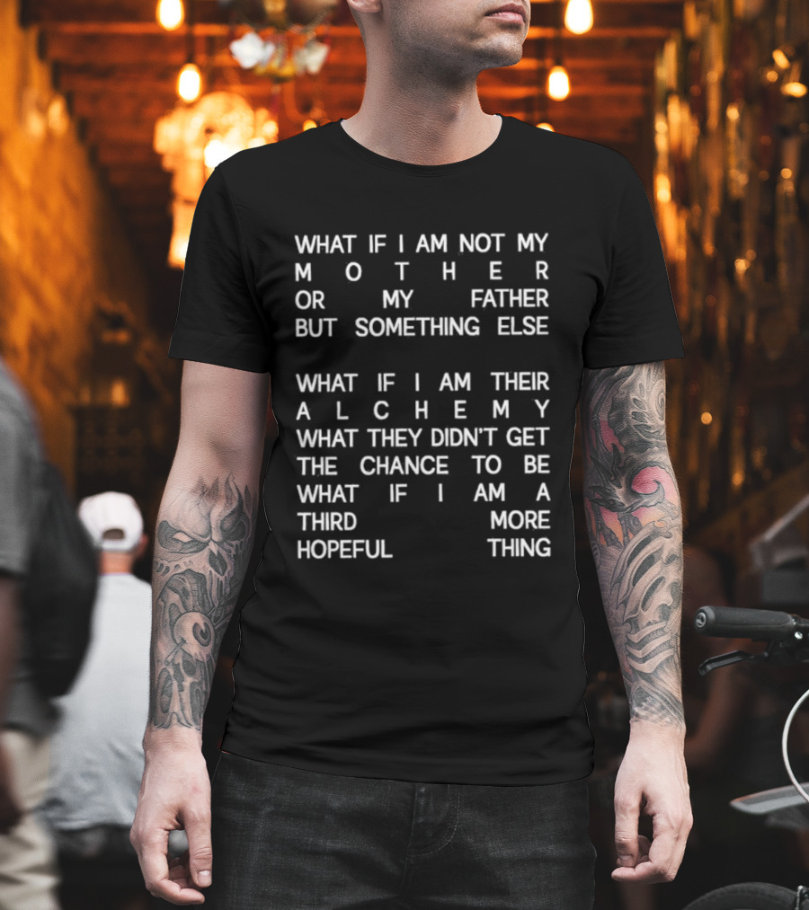 What If I Am Not My Mother Or Father But Something Else Alchemy What They Didn't Get The Chance To Be Third More Hopeful Thing T-Shirt