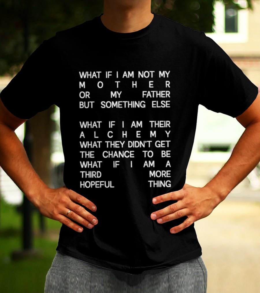 What If I Am Not My Mother Or Father But Something Else Alchemy What They Didn't Get The Chance To Be Third More Hopeful Thing T-Shirt