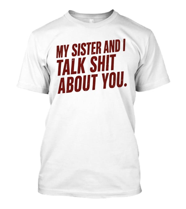 My Sister And I Talk Shit About You T-Shirt