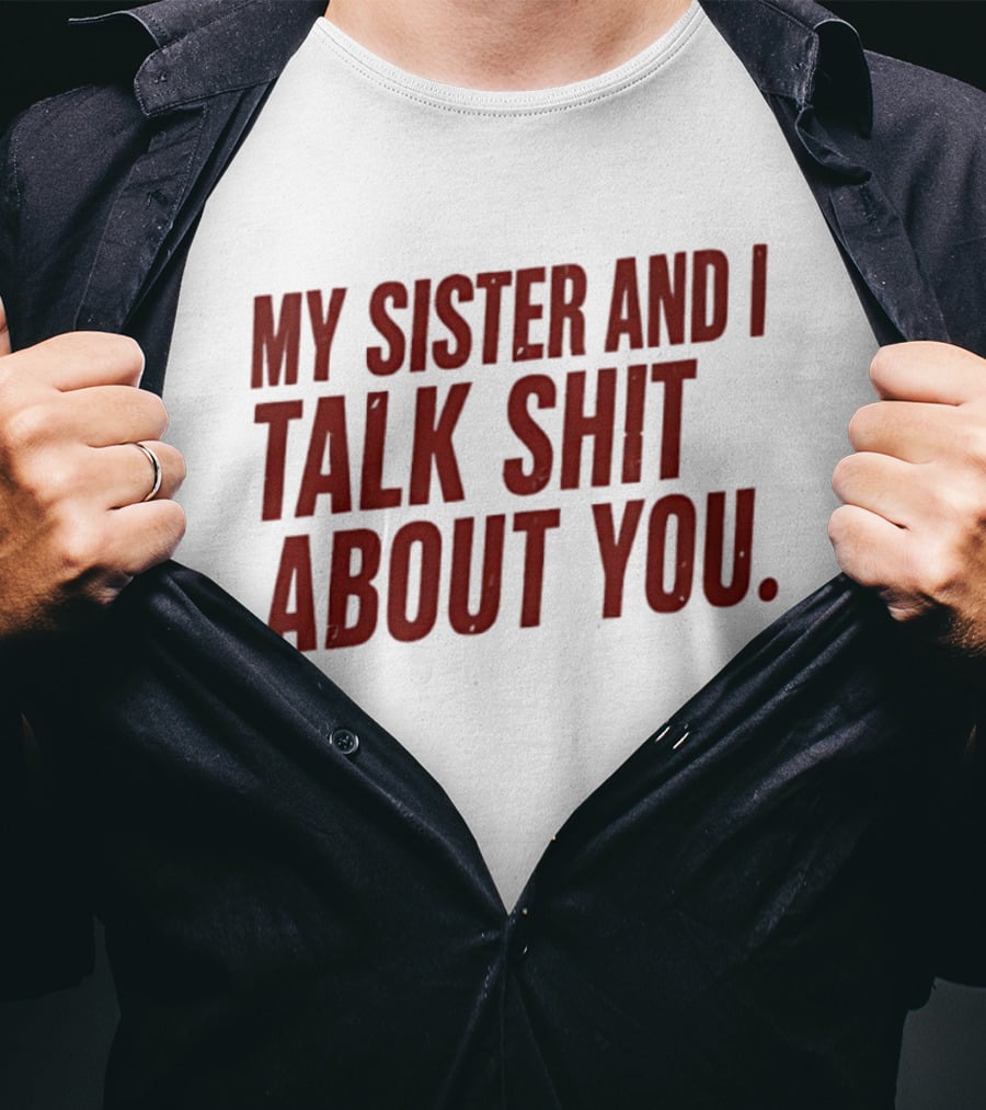 My Sister And I Talk Shit About You T-Shirt