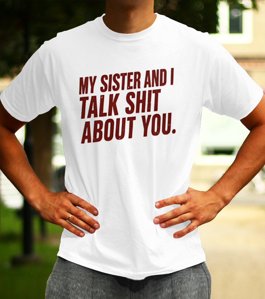 My Sister And I Talk Shit About You T-Shirt
