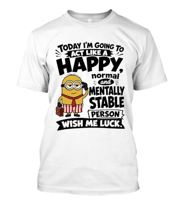 Minions Today I'm Going To Act Like A Happy Normal And Mentally Stable Person Wish Me Luck T-Shirt