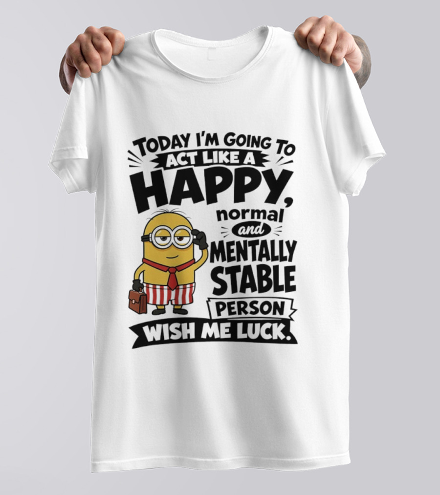 Minions Today I'm Going To Act Like A Happy Normal And Mentally Stable Person Wish Me Luck T-Shirt