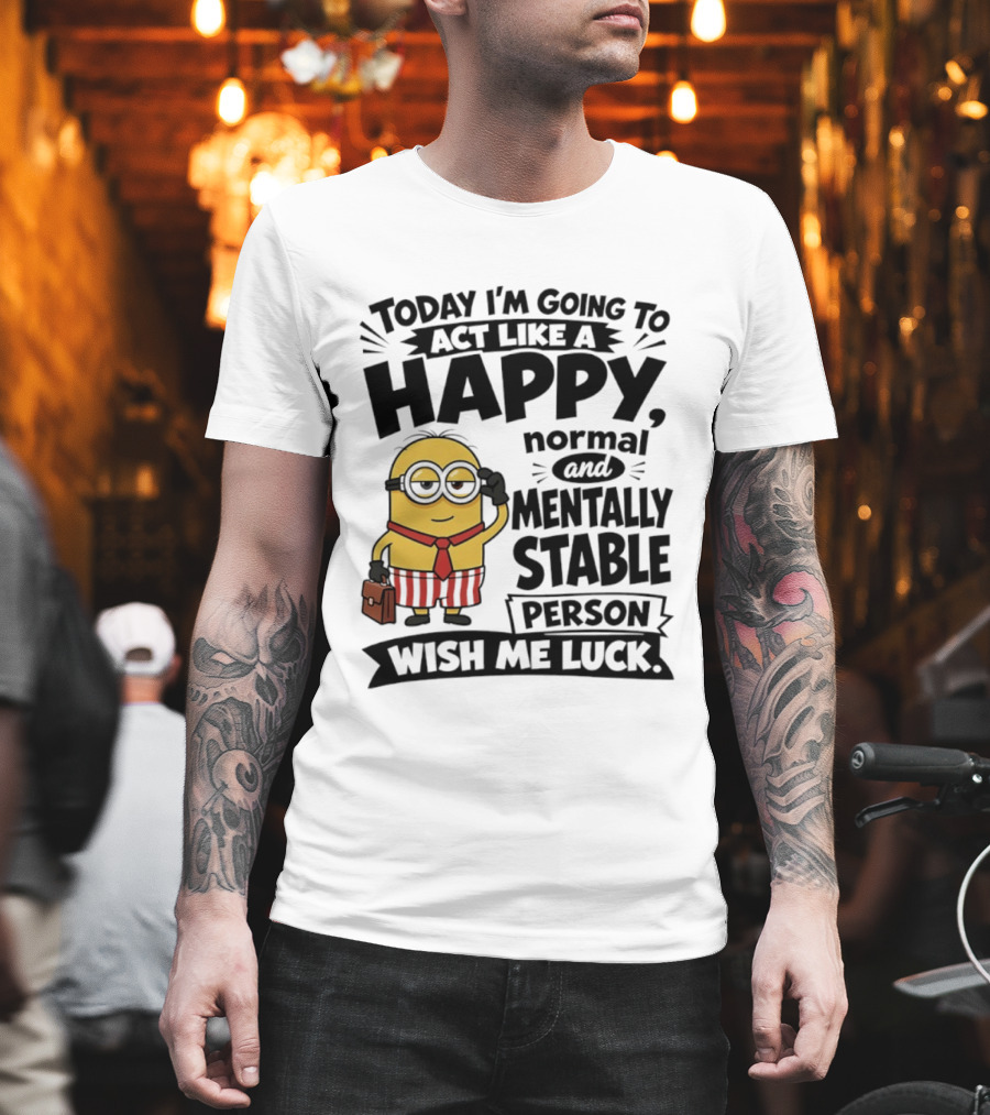 Minions Today I'm Going To Act Like A Happy Normal And Mentally Stable Person Wish Me Luck T-Shirt