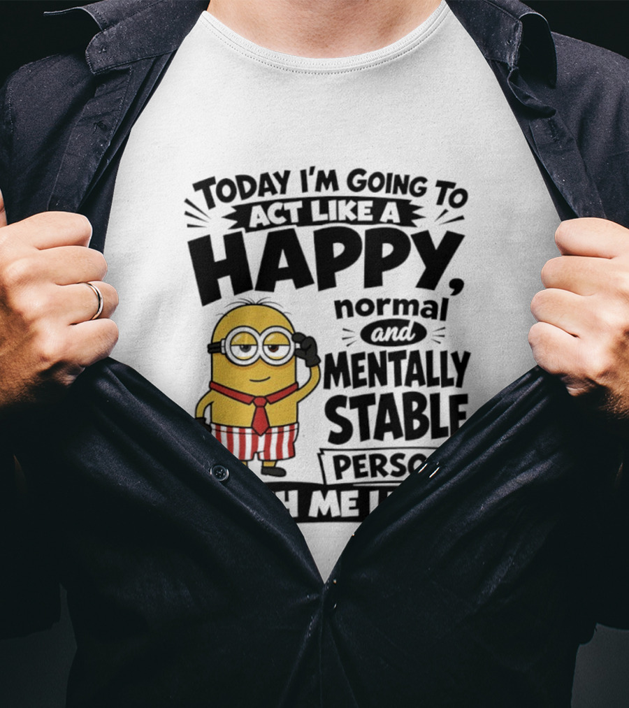 Minions Today I'm Going To Act Like A Happy Normal And Mentally Stable Person Wish Me Luck T-Shirt