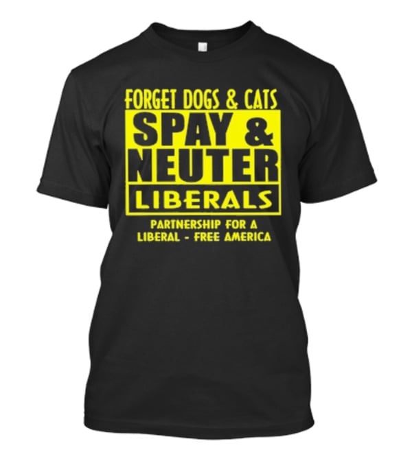 Forget Dogs And Cats Spay And Neuter Liberals Partnership For A Liberal Free America T-Shirt