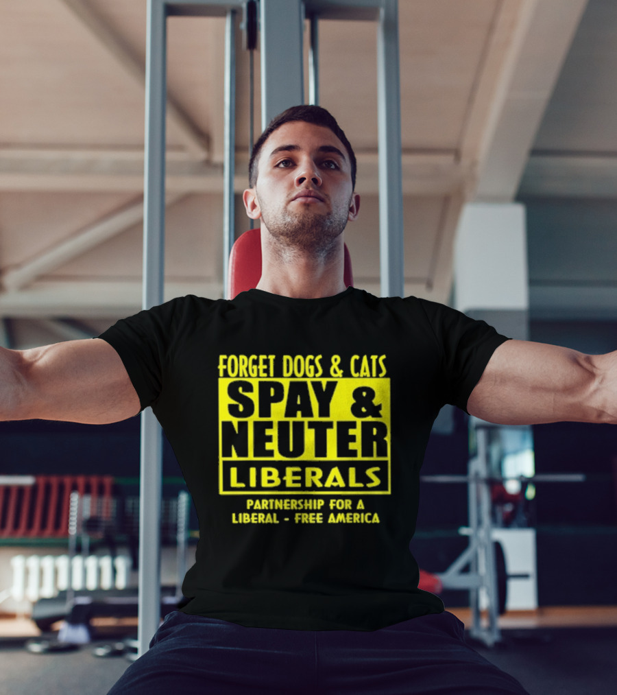 Forget Dogs And Cats Spay And Neuter Liberals Partnership For A Liberal Free America T-Shirt
