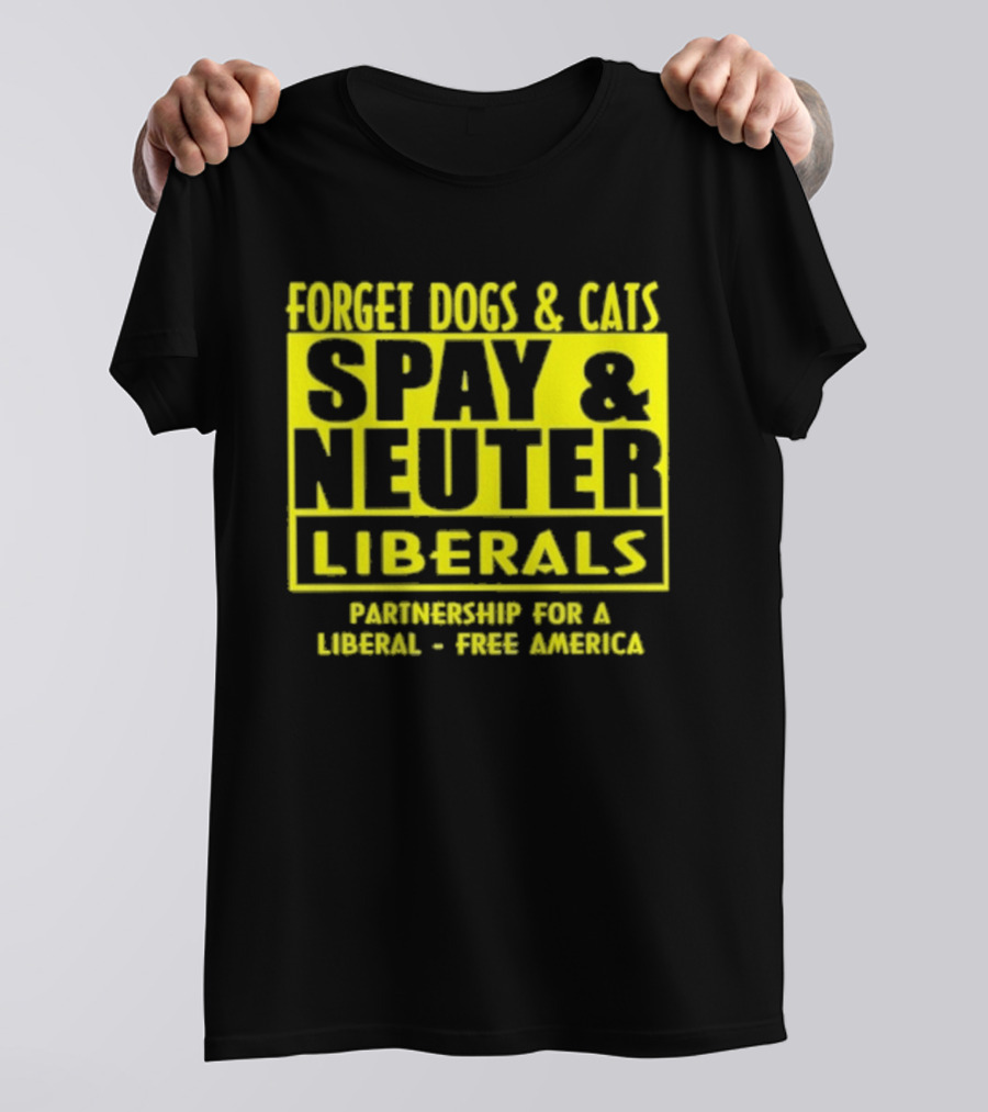 Forget Dogs And Cats Spay And Neuter Liberals Partnership For A Liberal Free America T-Shirt