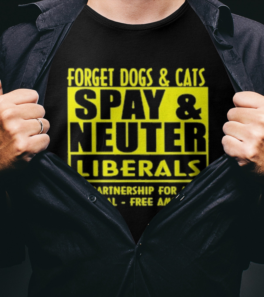 Forget Dogs And Cats Spay And Neuter Liberals Partnership For A Liberal Free America T-Shirt