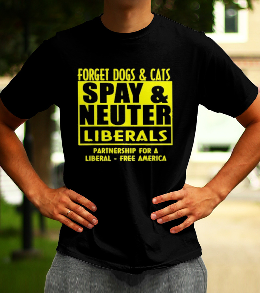 Forget Dogs And Cats Spay And Neuter Liberals Partnership For A Liberal Free America T-Shirt