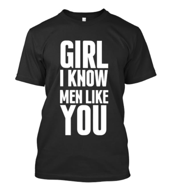 Girl I Know Men Like You Sarcastic T-Shirt