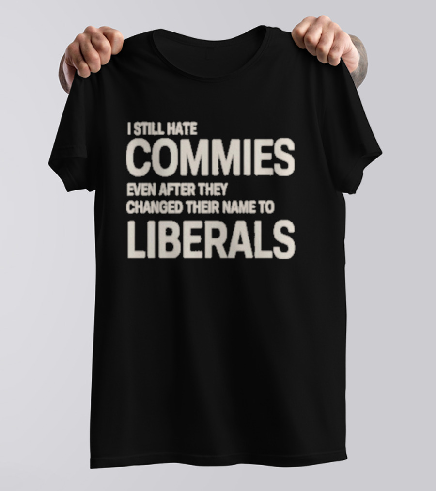 I Still Hate Commies Even After They Changed Their Name To Liberals T-Shirt