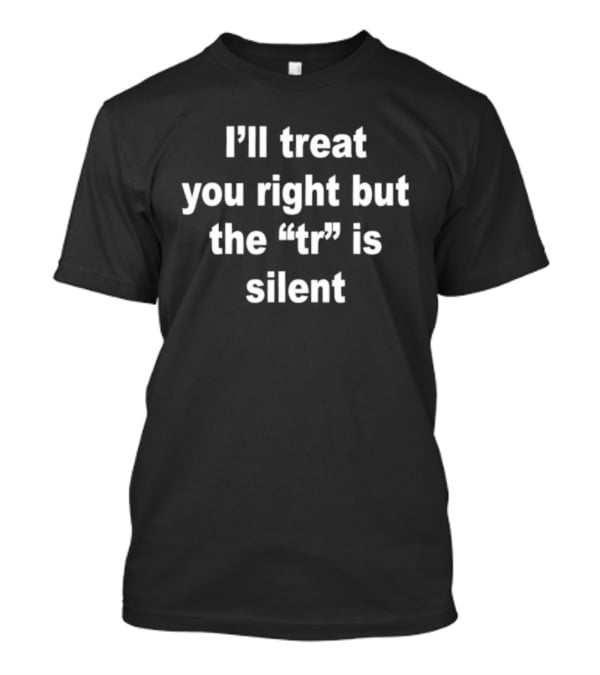 I'll Treat You Right But The Tr Is Silent Phrase Humor T-Shirt