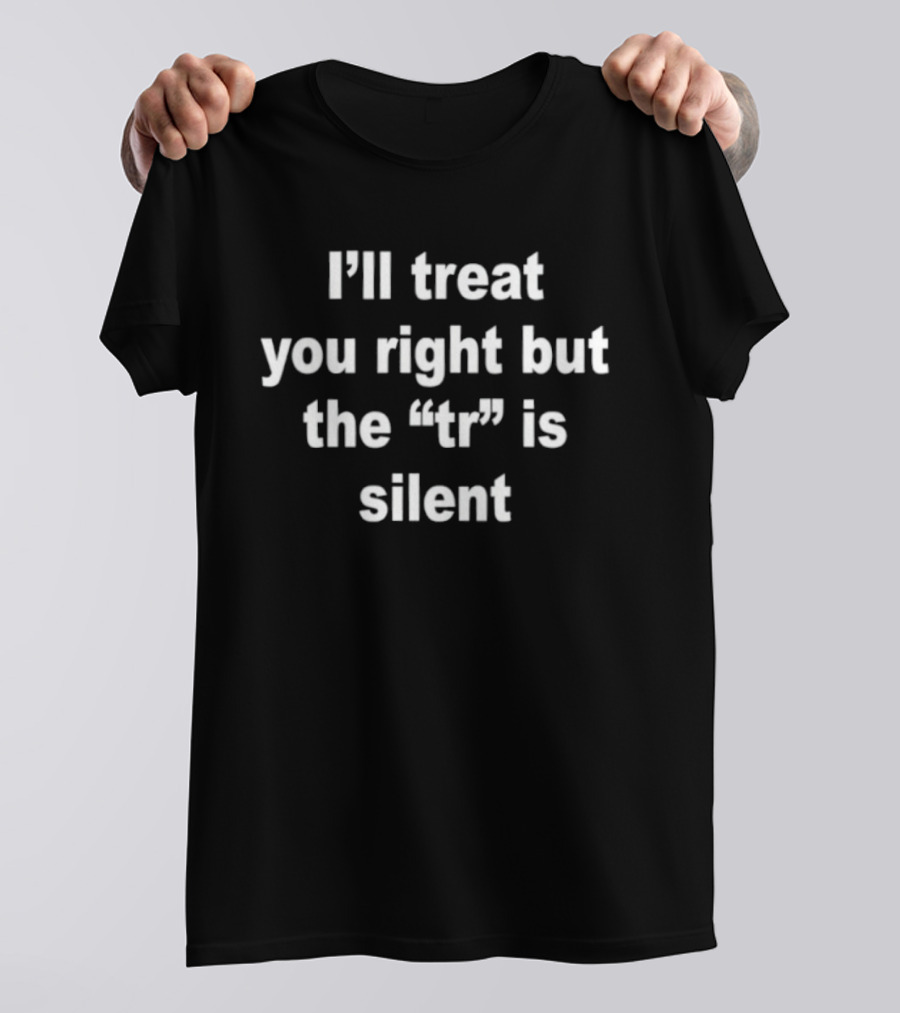 I'll Treat You Right But The Tr Is Silent Phrase Humor T-Shirt