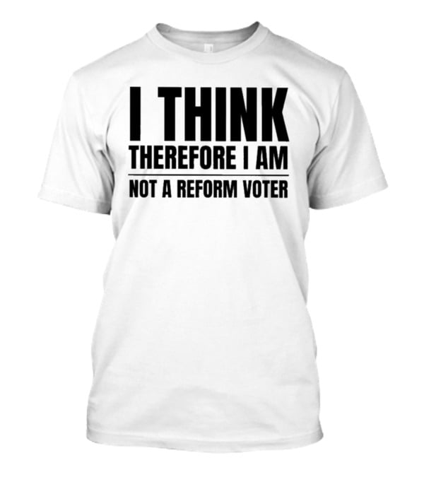I Think Therefore I Am Not A Reform Voter Sarcasm T-Shirt