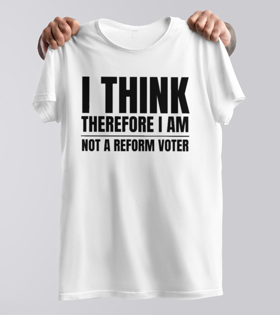 I Think Therefore I Am Not A Reform Voter Sarcasm T-Shirt