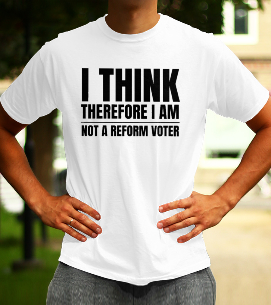 I Think Therefore I Am Not A Reform Voter Sarcasm T-Shirt