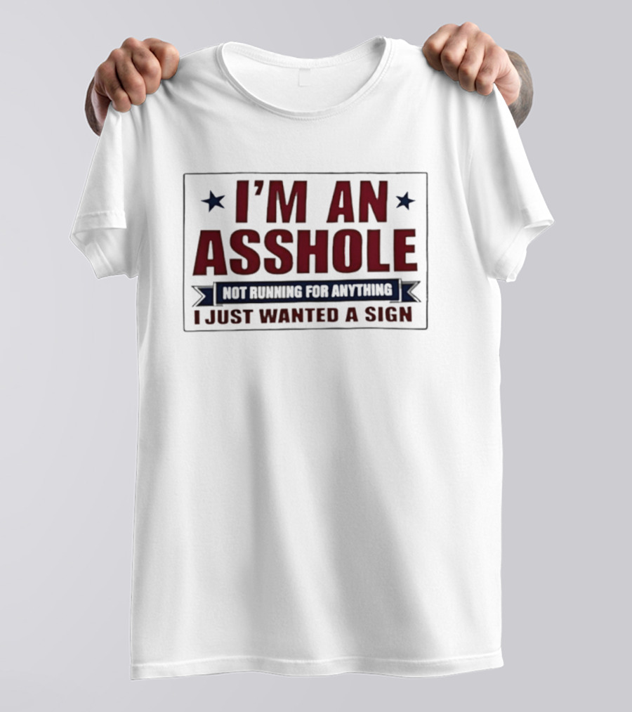 I'm An Asshole Not Running For Anything I Just Wanted A Sign T-Shirt