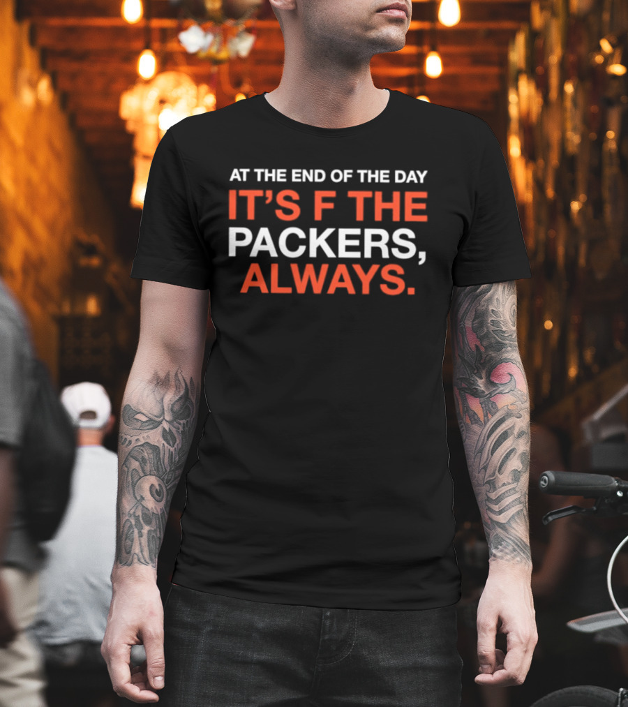 At The End Of The Day It's F The Packers Always T-Shirt