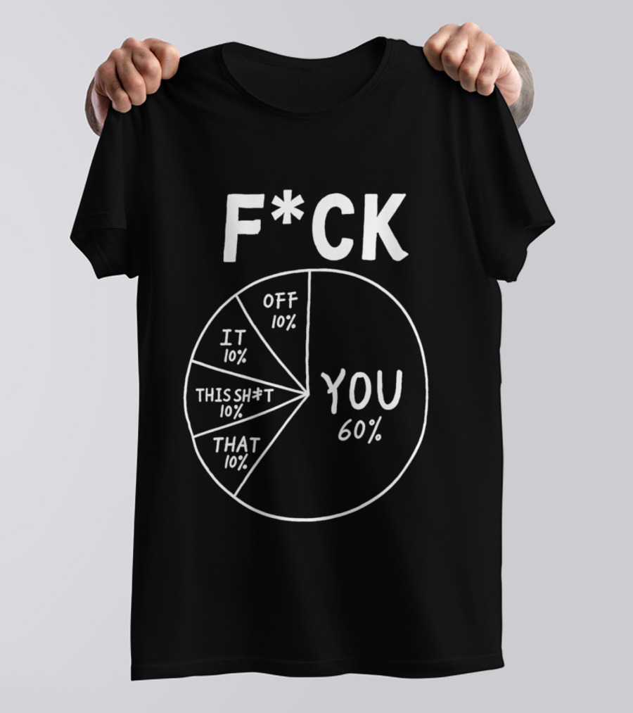 F*ck You Pie Chart Humor Offensive Sarcasm F*ck Off It This Sh*t That T-Shirt