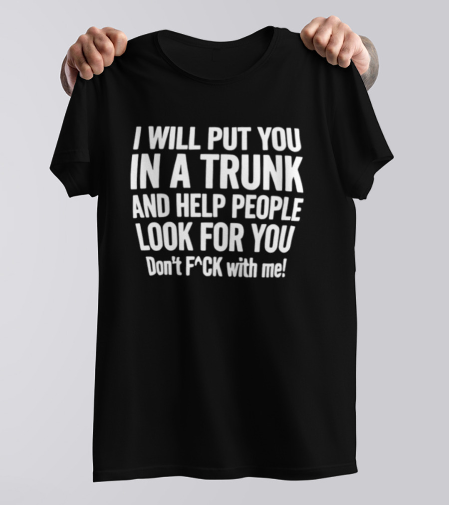 I Will Put You In A Trunk And Help People Look For You Don't F Ck With Me T-Shirt