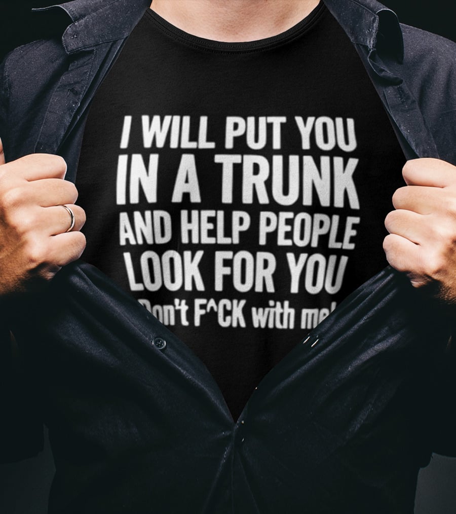 I Will Put You In A Trunk And Help People Look For You Don't F Ck With Me T-Shirt