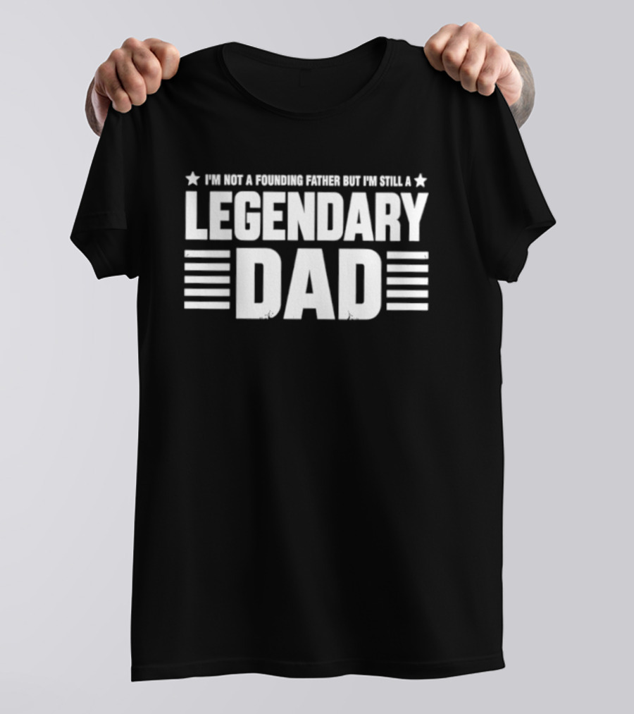 I'm Not A Founding Father But I'm Still A Legendary Dad T-Shirt