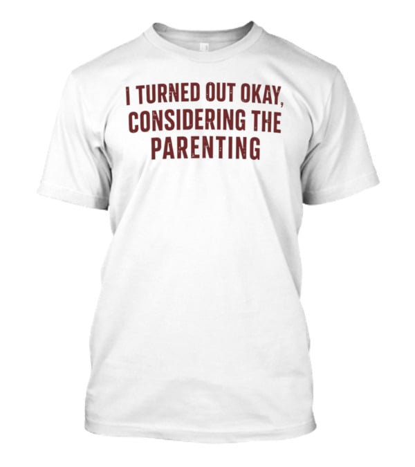 I Turned Out Okay Considering The Parenting T-Shirt