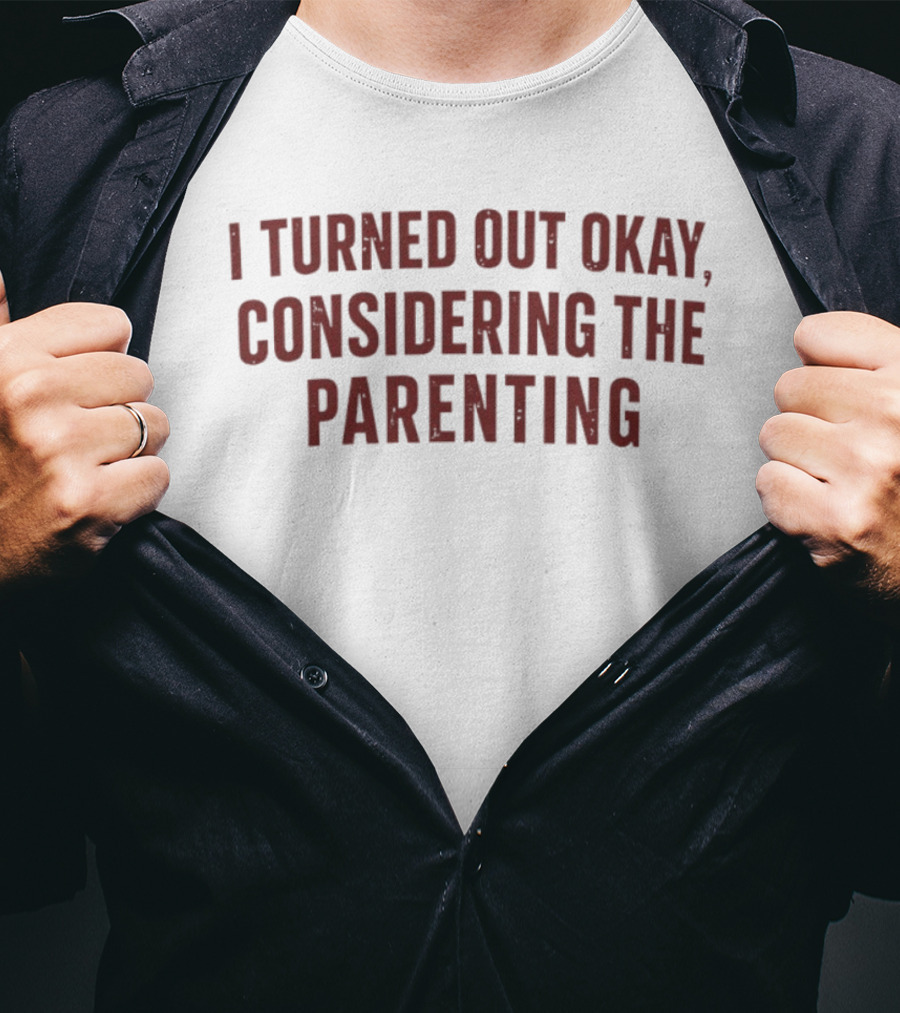 I Turned Out Okay Considering The Parenting T-Shirt