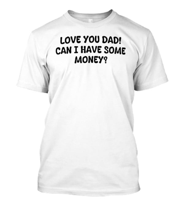 Love You Dad Can I Have Some Money Fun Father's Day Saying T-Shirt