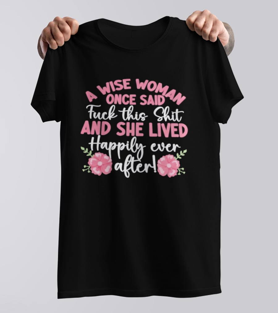 A Wise Woman Once Said Fuck This Shit And She Lived Happily Ever After Floral T-Shirt