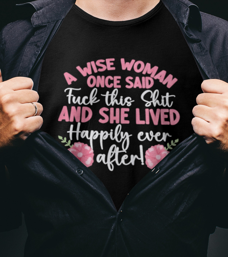 A Wise Woman Once Said Fuck This Shit And She Lived Happily Ever After Floral T-Shirt