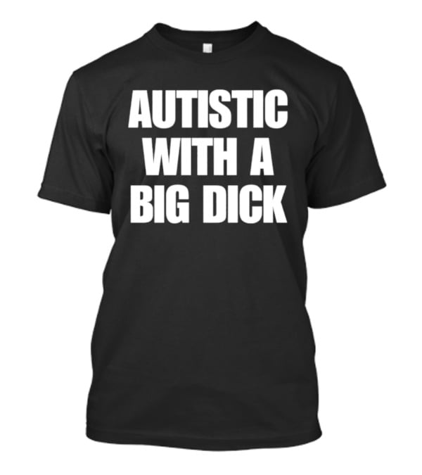 Autistic With A Big Dick Autism Awareness T-Shirt