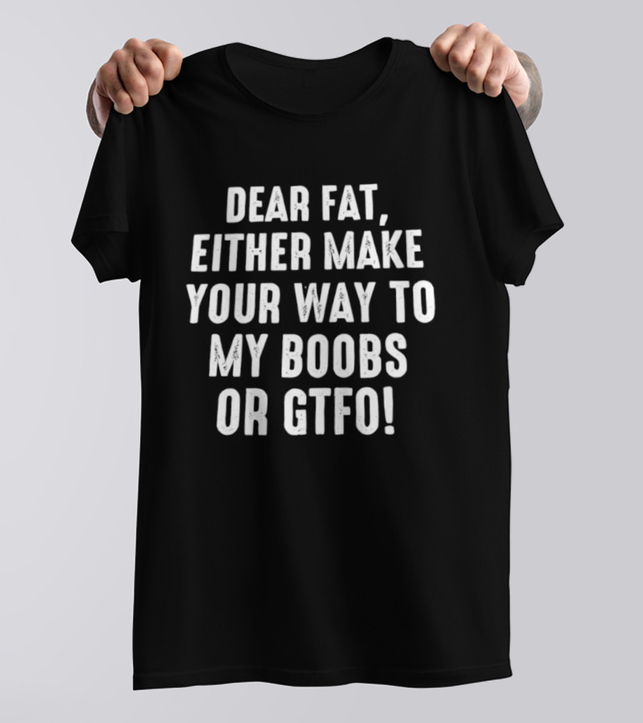 Dear Fat Either Make Your Way To My Boobs Or GTFO T-Shirt