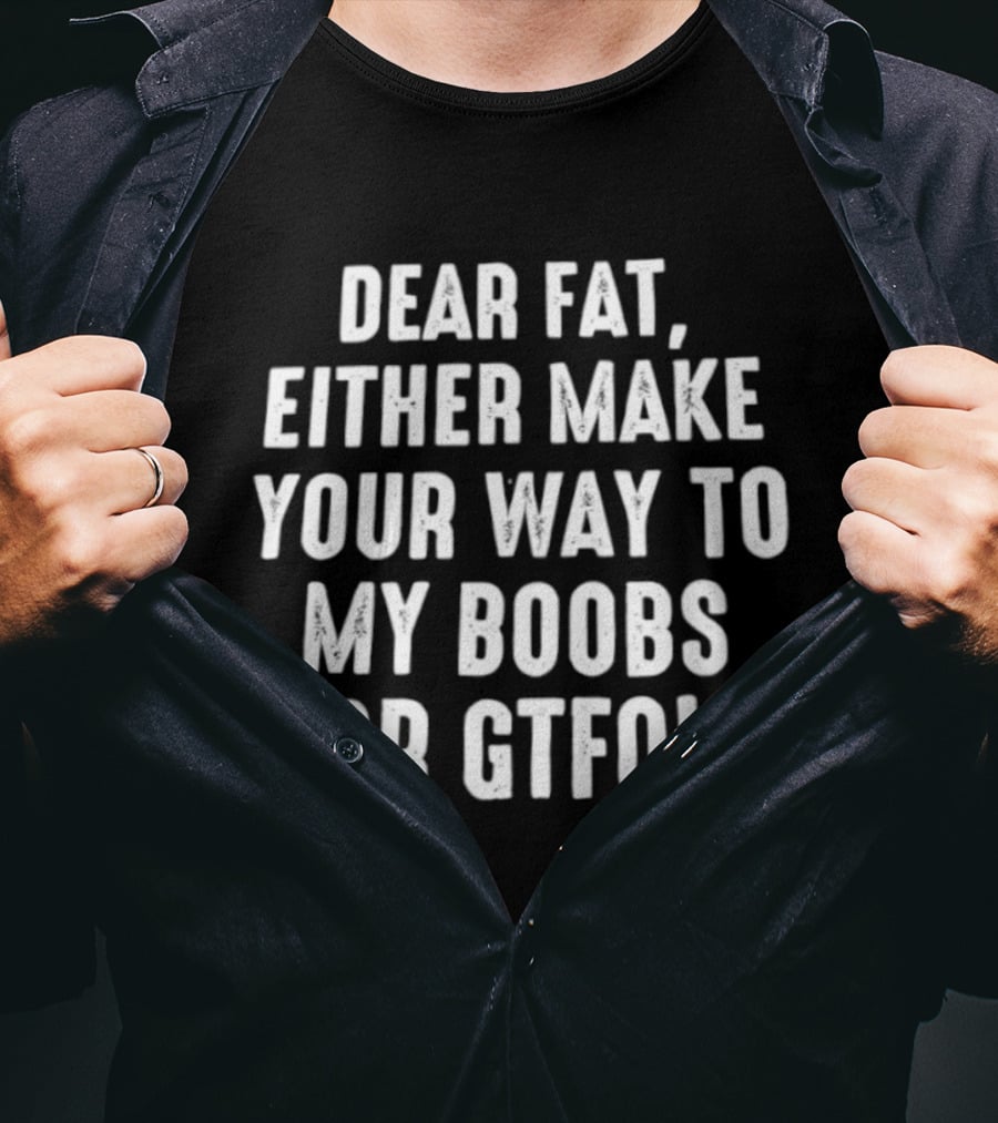 Dear Fat Either Make Your Way To My Boobs Or GTFO T-Shirt